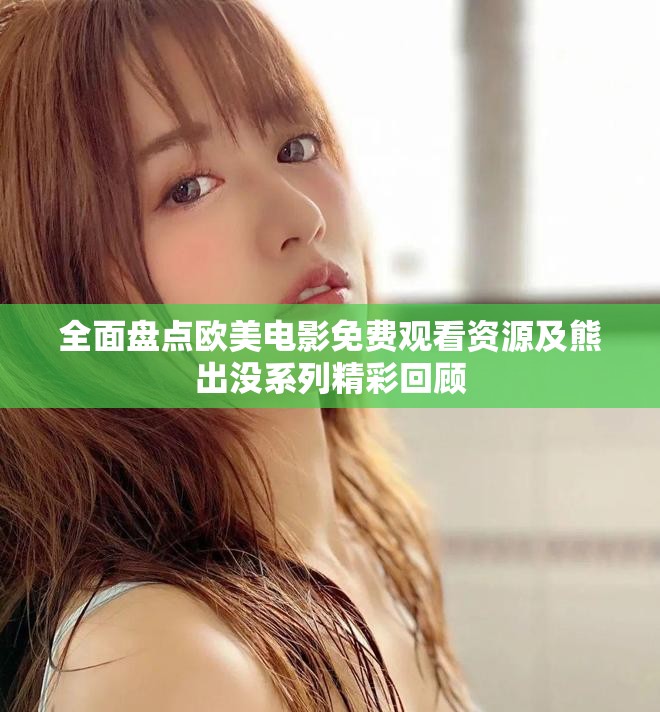 全面盤點歐美電影免費觀看資源及熊出沒系列精彩回顧