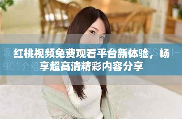 紅桃視頻免費(fèi)觀看平臺(tái)新體驗(yàn)，暢享超高清精彩內(nèi)容分享