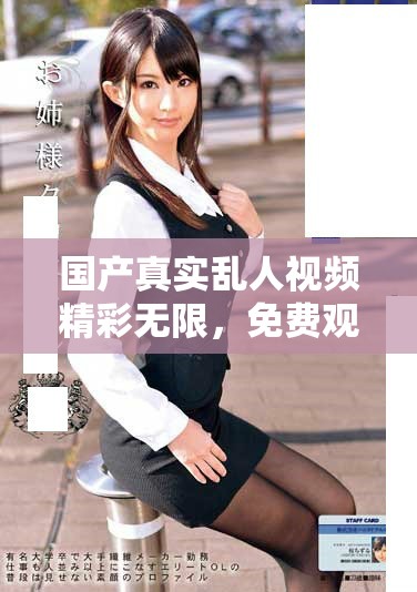 國產(chǎn)真實亂人視頻精彩無限，免費觀看優(yōu)質(zhì)內(nèi)容享受無限樂趣