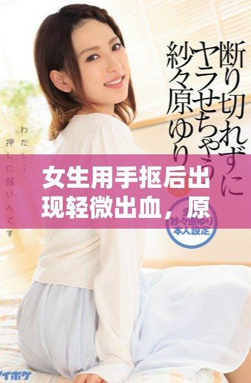 女生用手摳后出現(xiàn)輕微出血，原因及注意事項(xiàng)解析