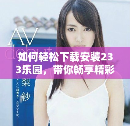 如何輕松下載安裝233樂園，帶你暢享精彩內(nèi)容和娛樂體驗(yàn)