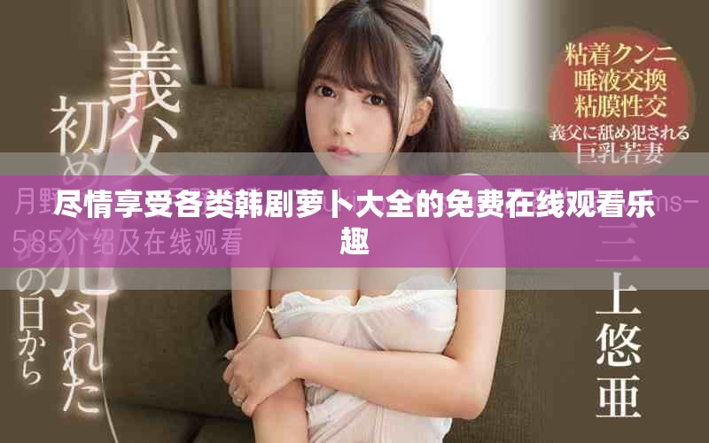 盡情享受各類韓劇蘿卜大全的免費在線觀看樂趣