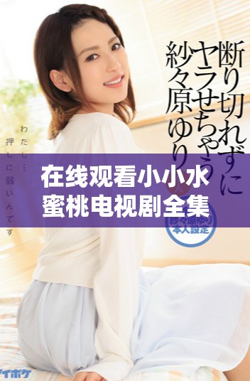 在線觀看小小水蜜桃電視劇全集的便捷方法與資源分享