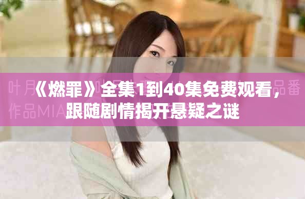 《燃罪》全集1到40集免費(fèi)觀看，跟隨劇情揭開懸疑之謎
