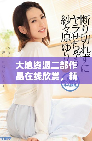 大地資源二部作品在線欣賞，精彩動漫盡在其中，快來觀看吧