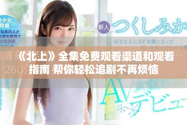 《北上》全集免費觀看渠道和觀看指南 幫你輕松追劇不再煩惱