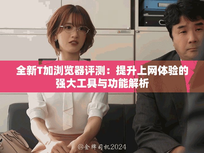 全新T加瀏覽器評測：提升上網(wǎng)體驗的強大工具與功能解析