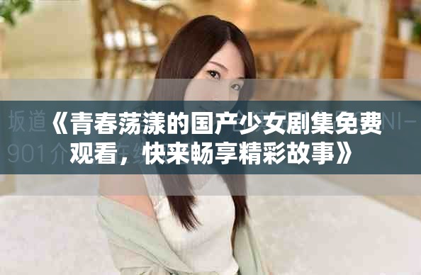 《青春蕩漾的國(guó)產(chǎn)少女劇集免費(fèi)觀看，快來(lái)暢享精彩故事》