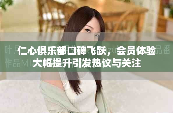 仁心俱樂部口碑飛躍，會(huì)員體驗(yàn)大幅提升引發(fā)熱議與關(guān)注