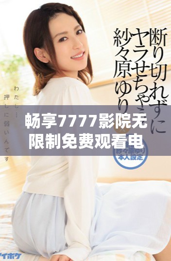 暢享7777影院無(wú)限制免費(fèi)觀看電視劇和小說(shuō)的精彩世界探索