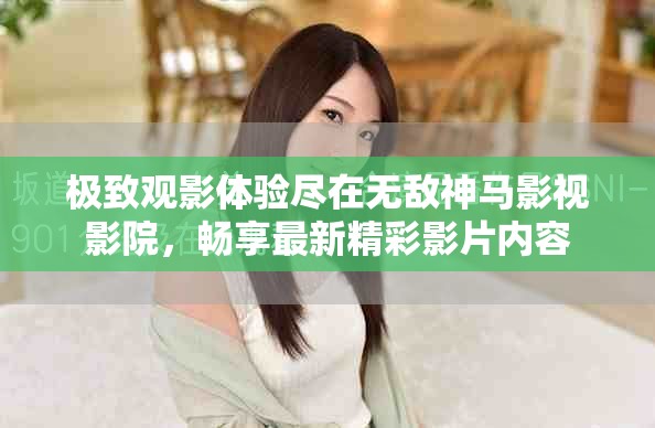 極致觀影體驗盡在無敵神馬影視影院，暢享最新精彩影片內(nèi)容