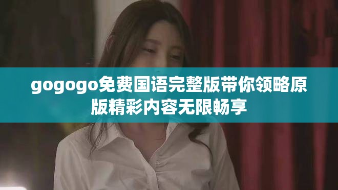gogogo免費(fèi)國語完整版帶你領(lǐng)略原版精彩內(nèi)容無限暢享