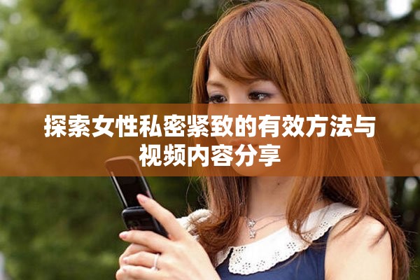 探索女性私密緊致的有效方法與視頻內(nèi)容分享