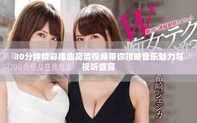 30分鐘精彩插曲高清視頻帶你領(lǐng)略音樂魅力與視聽盛宴