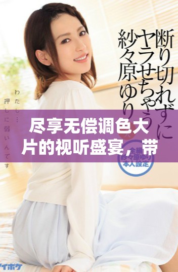 盡享無(wú)償調(diào)色大片的視聽(tīng)盛宴，帶你領(lǐng)略藝術(shù)魅力所在
