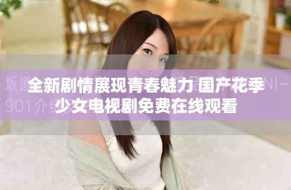 全新劇情展現(xiàn)青春魅力 國產(chǎn)花季少女電視劇免費(fèi)在線觀看