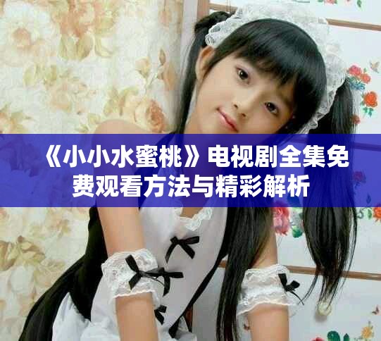 《小小水蜜桃》電視劇全集免費(fèi)觀看方法與精彩解析