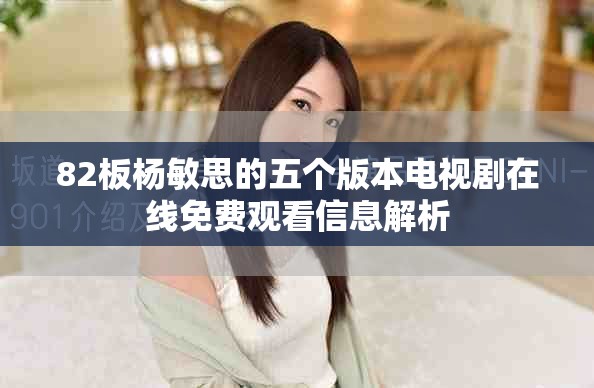 82板楊敏思的五個(gè)版本電視劇在線免費(fèi)觀看信息解析