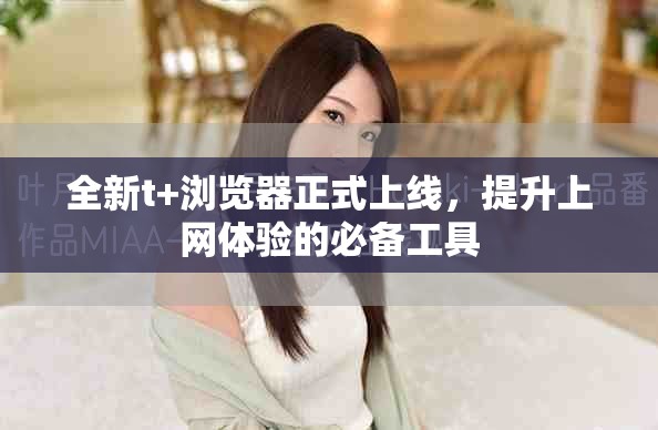 全新t+瀏覽器正式上線，提升上網(wǎng)體驗(yàn)的必備工具