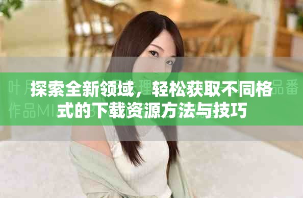 探索全新領域，輕松獲取不同格式的下載資源方法與技巧