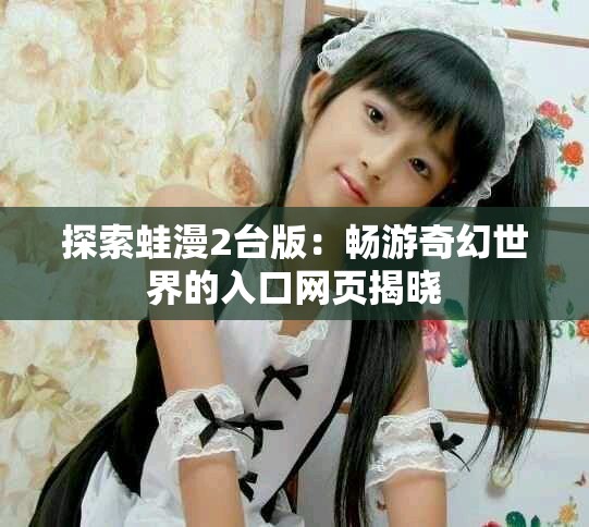 探索蛙漫2臺(tái)版：暢游奇幻世界的入口網(wǎng)頁(yè)揭曉