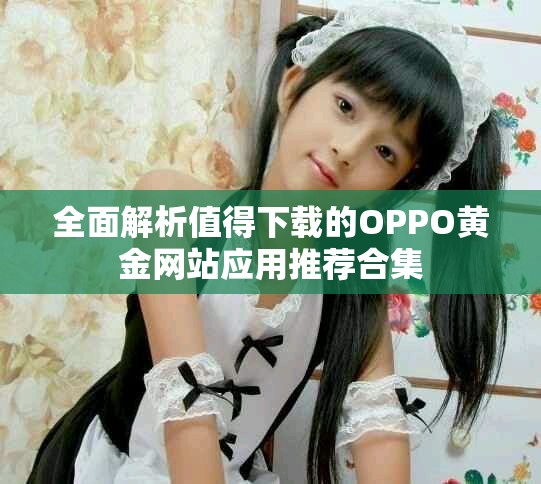 全面解析值得下載的OPPO黃金網(wǎng)站應(yīng)用推薦合集