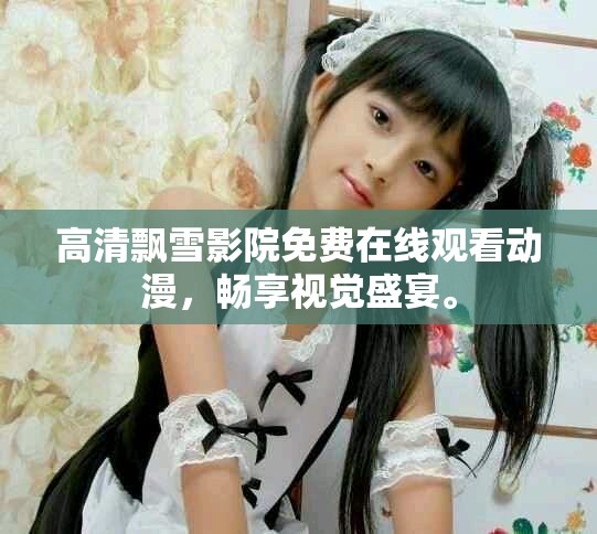 高清飄雪影院免費(fèi)在線觀看動漫，暢享視覺盛宴。