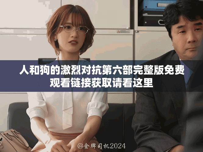 人和狗的激烈對抗第六部完整版免費觀看鏈接獲取請看這里