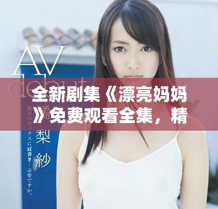 全新劇集《漂亮媽媽》免費(fèi)觀看全集，精彩劇情不容錯過！