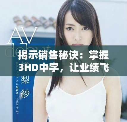 揭示銷售秘訣：掌握3HD中字，讓業(yè)績(jī)飛升的秘密技巧與策略