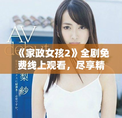《家政女孩2》全劇免費(fèi)線上觀看，盡享精彩劇情與感人故事