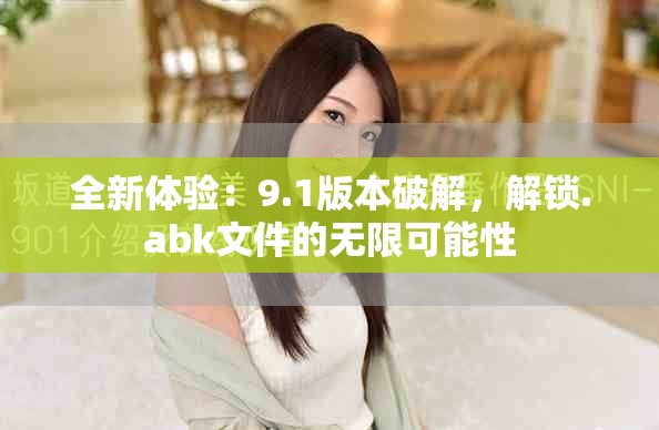 全新體驗：9.1版本破解，解鎖.abk文件的無限可能性