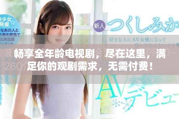 暢享全年齡電視劇，盡在這里，滿足你的觀劇需求，無需付費！