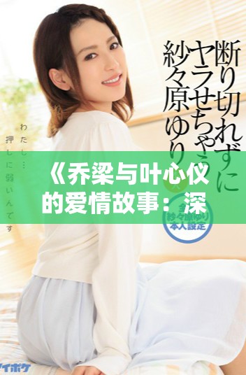 《喬梁與葉心儀的愛(ài)情故事：深情追憶與人生選擇》