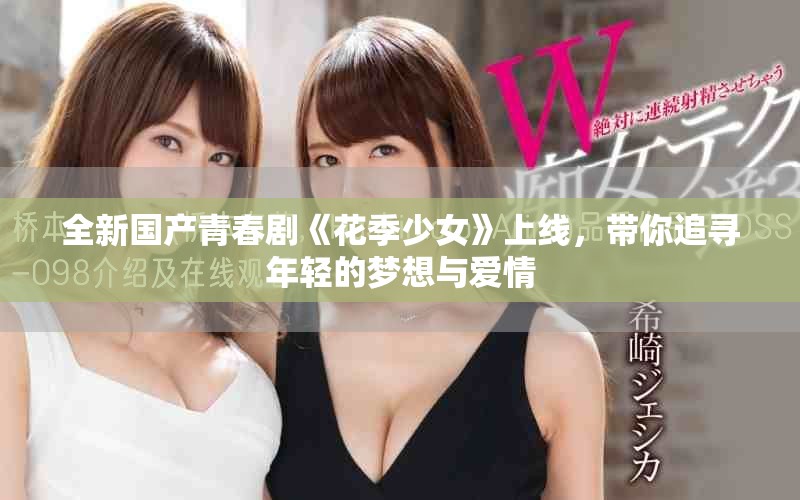 全新國產(chǎn)青春劇《花季少女》上線，帶你追尋年輕的夢想與愛情