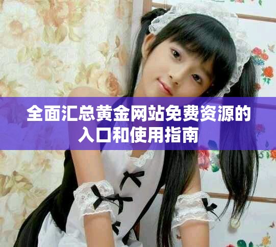 全面匯總黃金網(wǎng)站免費(fèi)資源的入口和使用指南