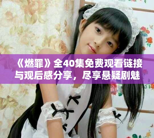 《燃罪》全40集免費(fèi)觀看鏈接與觀后感分享，盡享懸疑劇魅力