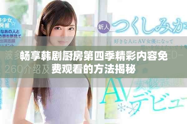 暢享韓劇廚房第四季精彩內(nèi)容免費(fèi)觀看的方法揭秘