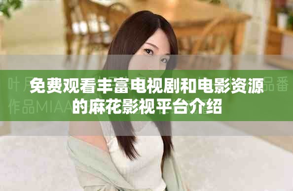 免費觀看豐富電視劇和電影資源的麻花影視平臺介紹