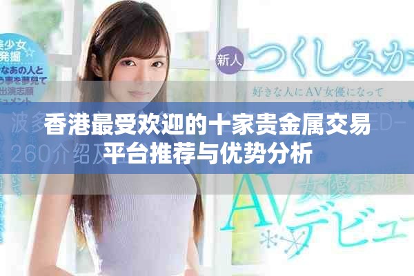 香港最受歡迎的十家貴金屬交易平臺推薦與優(yōu)勢分析