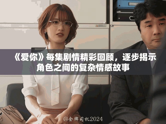 《愛你》每集劇情精彩回顧，逐步揭示角色之間的復(fù)雜情感故事