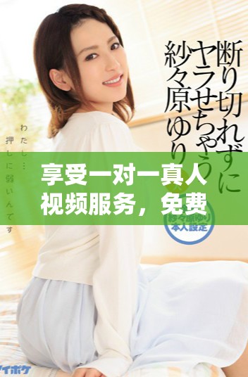 享受一對一真人視頻服務，免費體驗私人互動樂趣