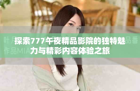 探索777午夜精品影院的獨特魅力與精彩內(nèi)容體驗之旅