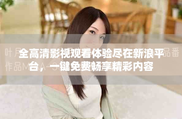 全高清影視觀看體驗(yàn)盡在新浪平臺(tái)，一鍵免費(fèi)暢享精彩內(nèi)容