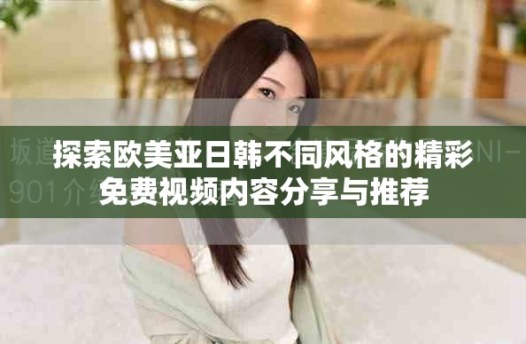 探索歐美亞日韓不同風(fēng)格的精彩免費視頻內(nèi)容分享與推薦