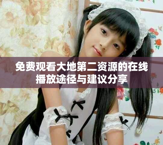免費(fèi)觀看大地第二資源的在線播放途徑與建議分享