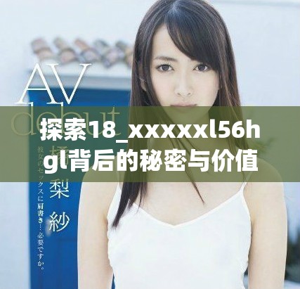 探索18_xxxxxl56hgl背后的秘密與價(jià)值觀解讀