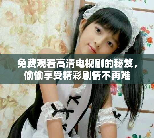 免費觀看高清電視劇的秘笈，偷偷享受精彩劇情不再難
