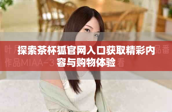 探索茶杯狐官網(wǎng)入口獲取精彩內(nèi)容與購物體驗