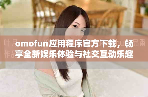 omofun應(yīng)用程序官方下載，暢享全新娛樂體驗(yàn)與社交互動(dòng)樂趣